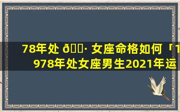 78年处 🌷 女座命格如何「1978年处女座男生2021年运势」